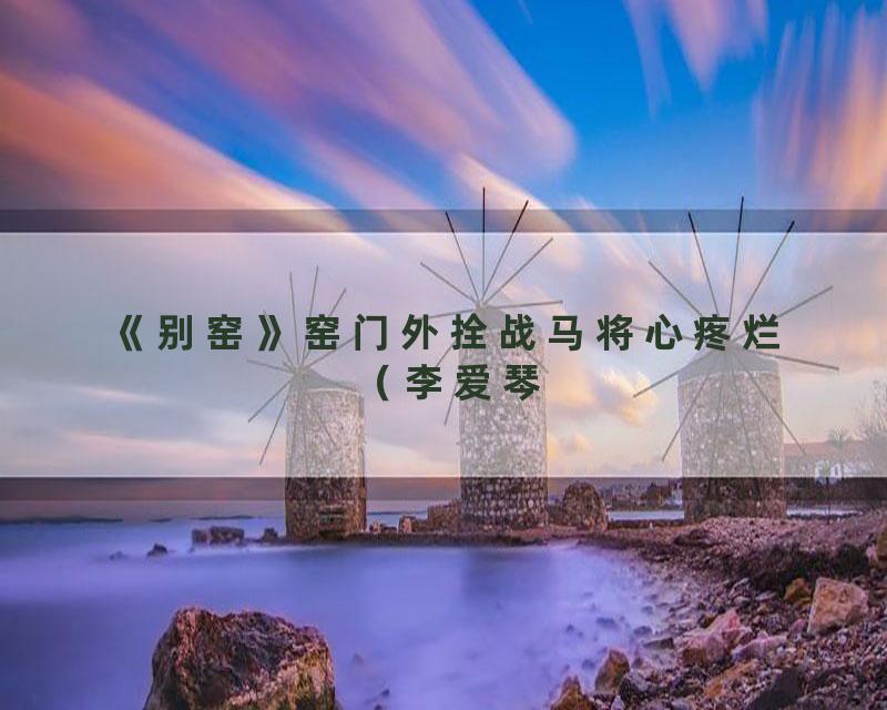 《别窑》窑门外拴战马将心疼烂（李爱琴