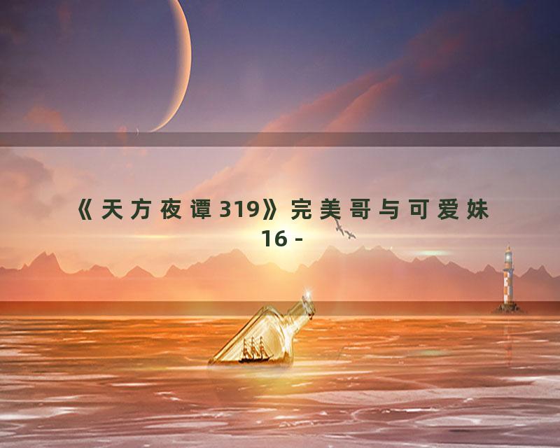 《天方夜谭319》完美哥与可爱妹16 -