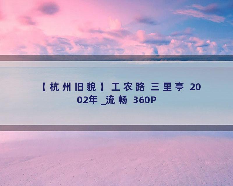 【杭州旧貌】工农路 三里亭 2002年_流畅 360P