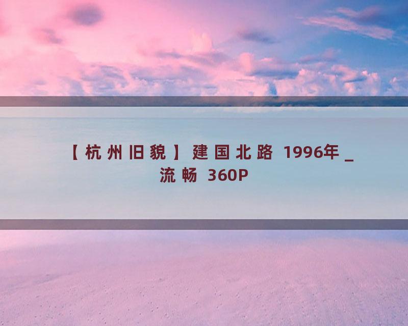 【杭州旧貌】建国北路 1996年_流畅 360P