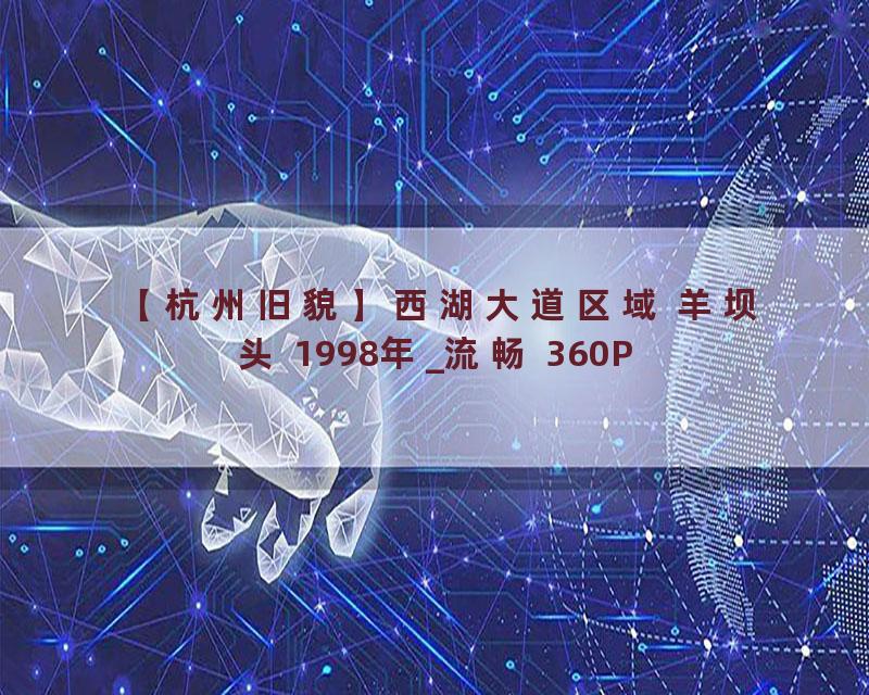 【杭州旧貌】西湖大道区域 羊坝头 1998年_流畅 360P