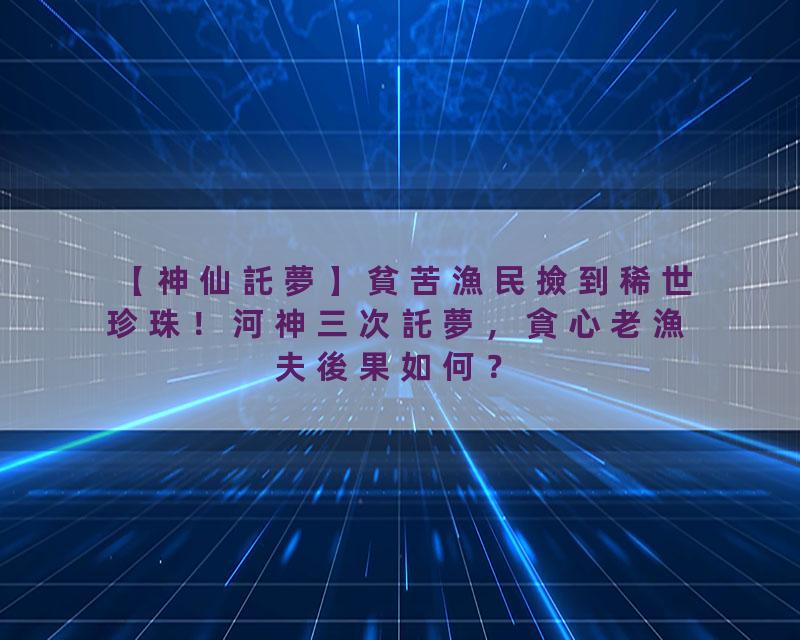 【神仙託夢】貧苦漁民撿到稀世珍珠！河神三次託夢，貪心老漁夫後果如何？