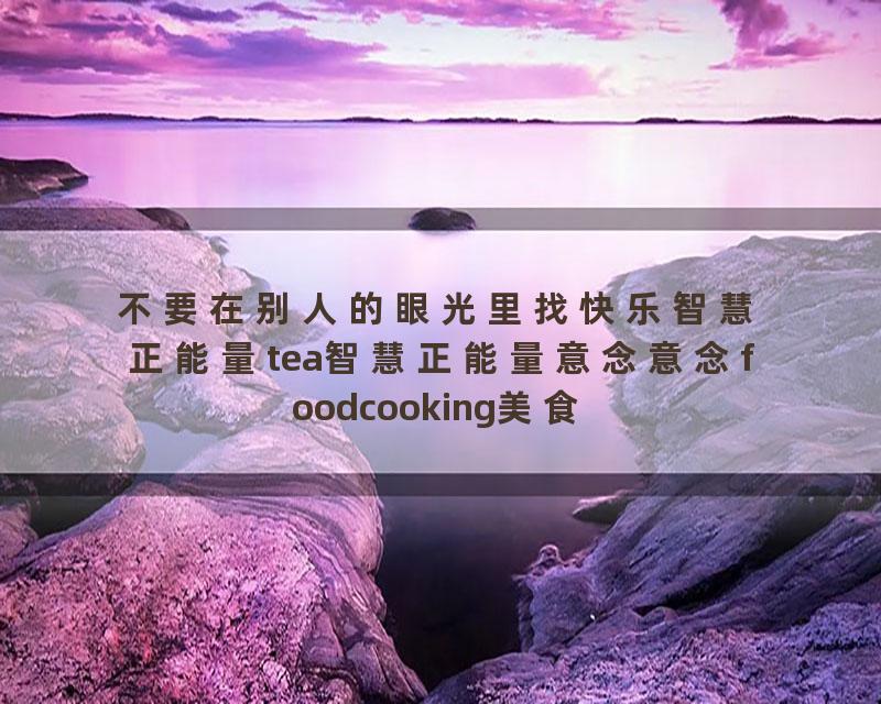 不要在别人的眼光里找快乐智慧正能量tea智慧正能量意念意念foodcooking美食福德人生感悟美食福德人生…