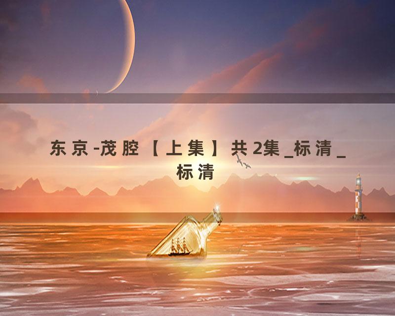 东京-茂腔【上集】共2集_标清_标清