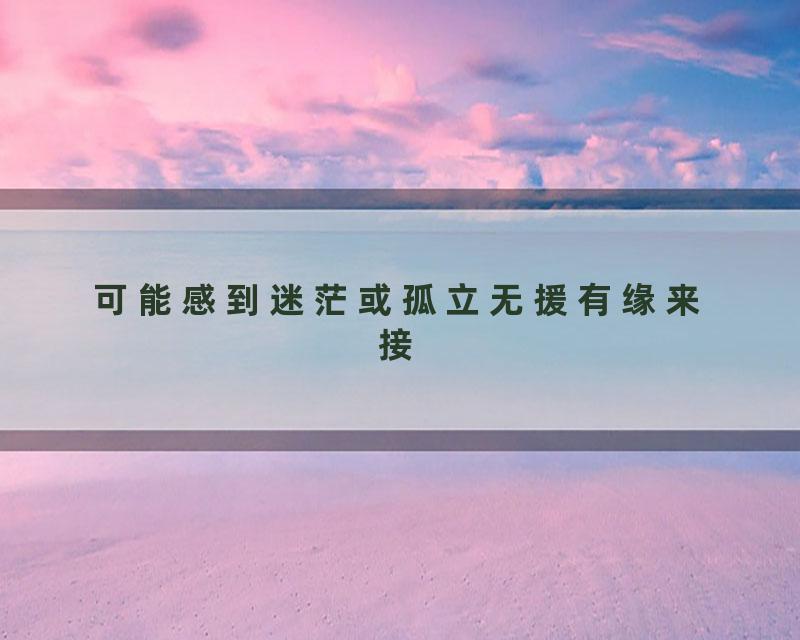 可能感到迷茫或孤立无援有缘来接