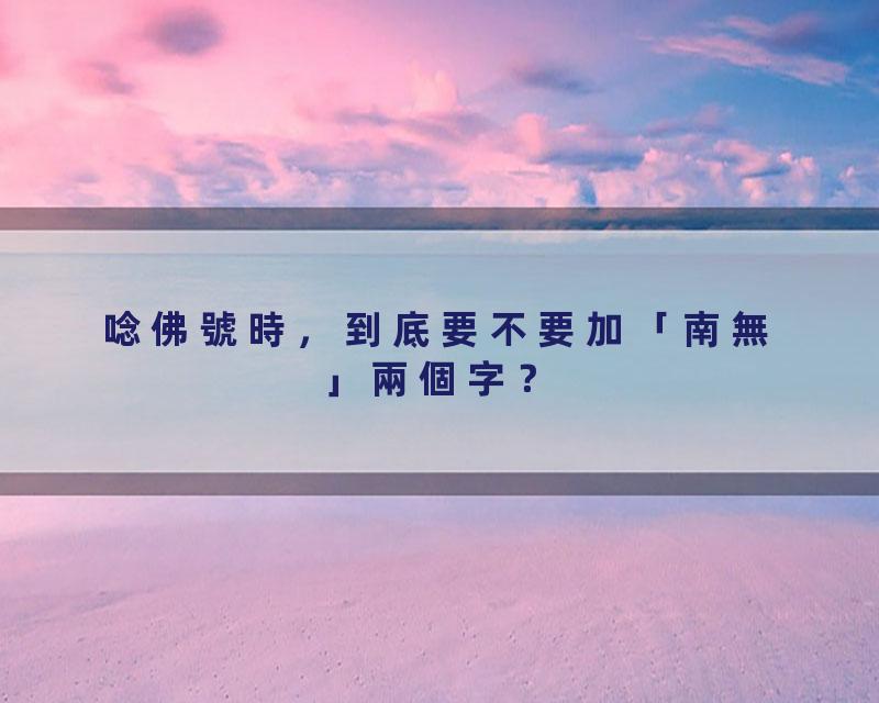 唸佛號時，到底要不要加「南無」兩個字？