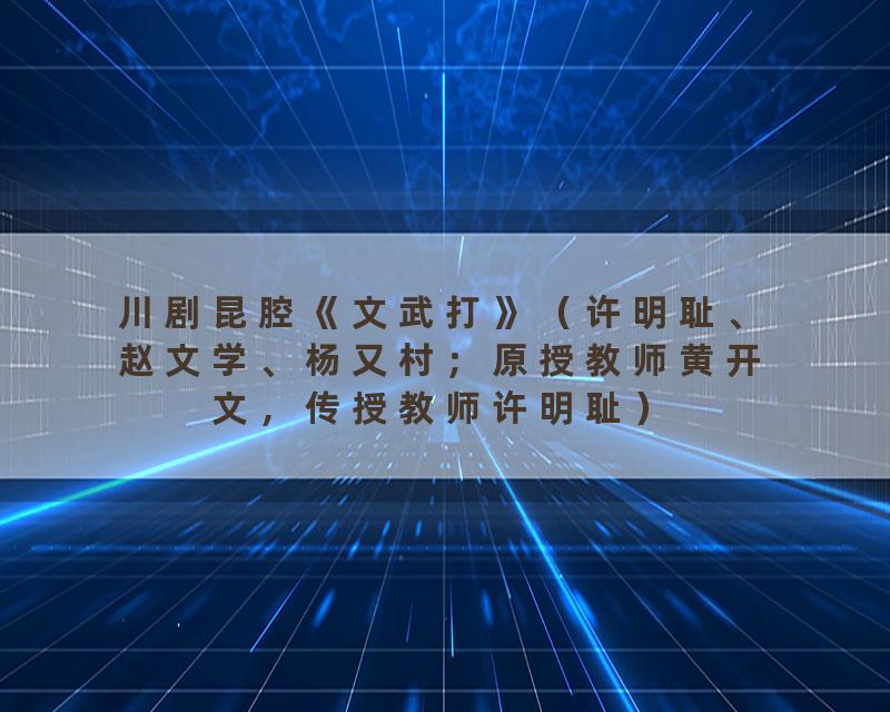 川剧昆腔《文武打》（许明耻、赵文学、杨又村；原授教师黄开文，传授教师许明耻）