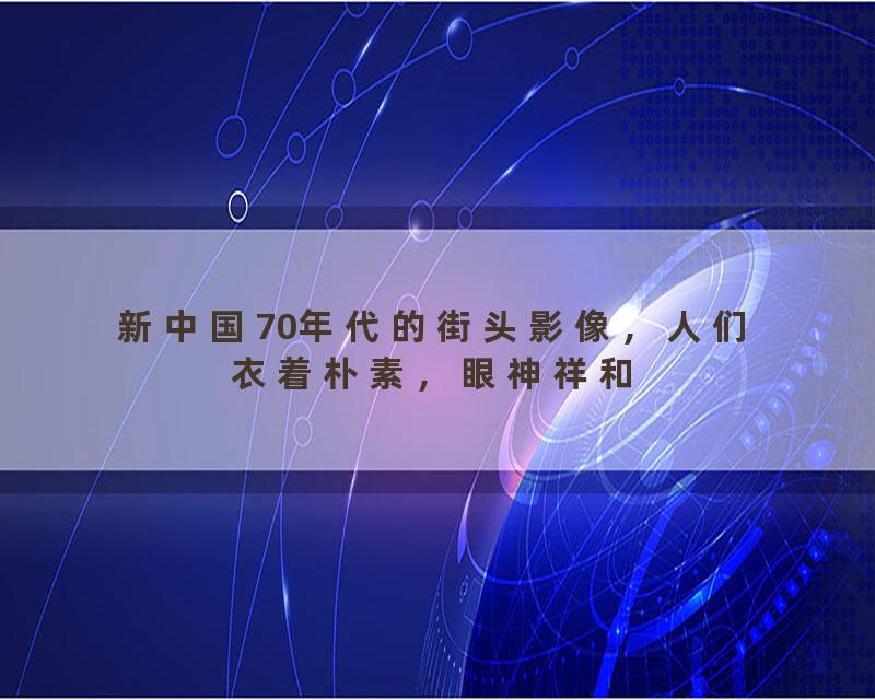 新中国70年代的街头影像，人们衣着朴素，眼神祥和