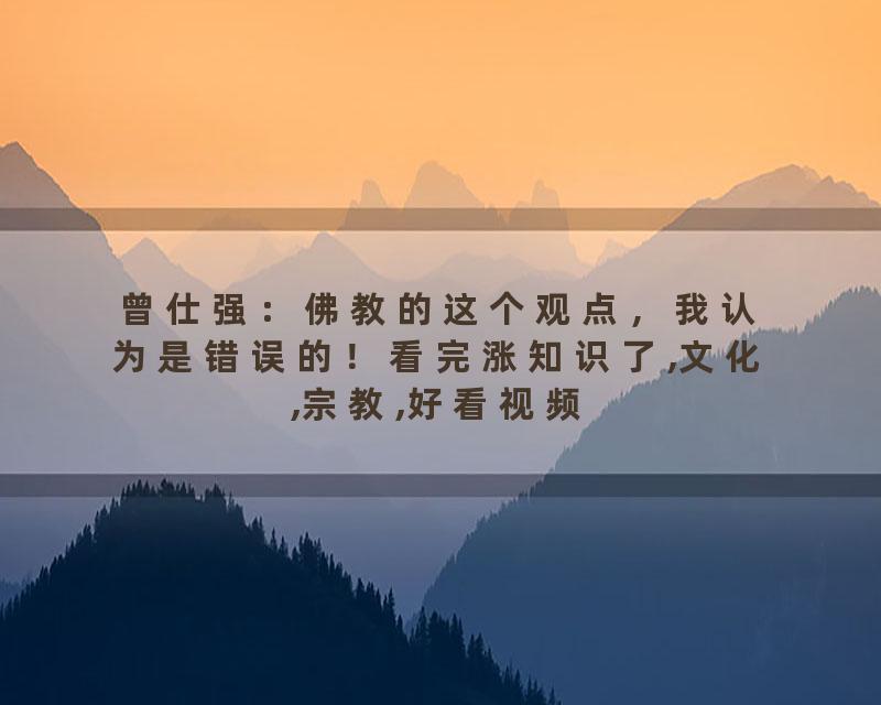 曾仕强：佛教的这个观点，我认为是错误的！看完涨知识了,文化,宗教,好看视频