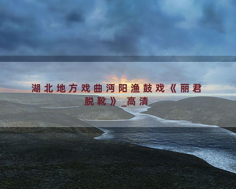 湖北地方戏曲沔阳渔鼓戏《丽君脱靴》_高清