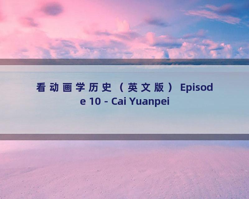 看动画学历史（英文版）Episode 10 - Cai Yuanpei