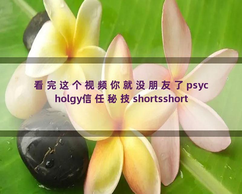 看完这个视频你就没朋友了psycholgy信任秘技shortsshort