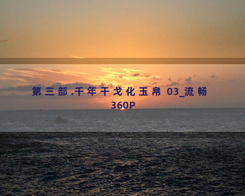 第三部.千年干戈化玉帛 03_流畅 360P