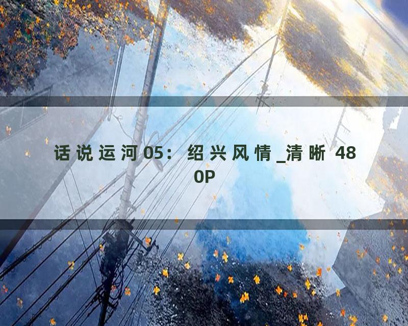 话说运河05：绍兴风情_清晰 480P