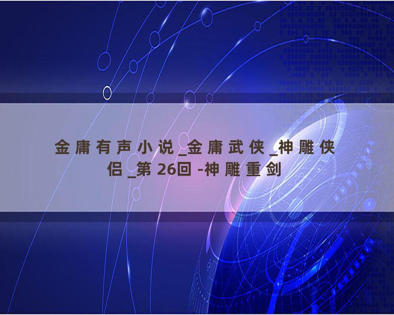 金庸有声小说_金庸武侠_神雕侠侣_第26回-神雕重剑