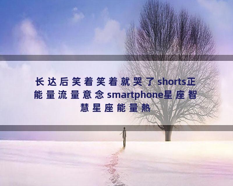 长达后笑着笑着就哭了shorts正能量流量意念smartphone星座智慧星座能量熱門指引指引short