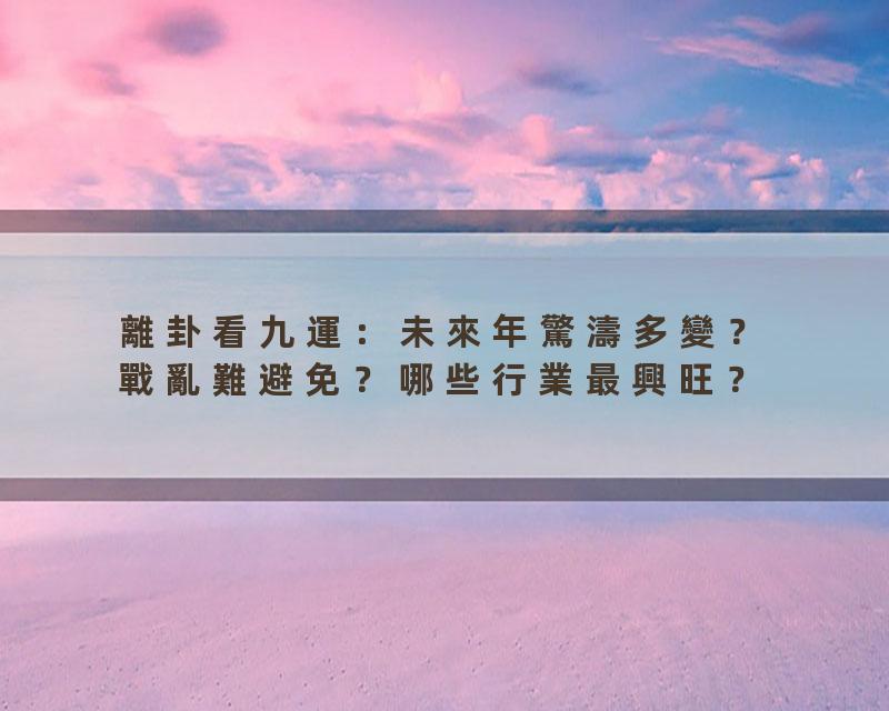 離卦看九運：未來年驚濤多變？戰亂難避免？哪些行業最興旺？'44#岑逸飛