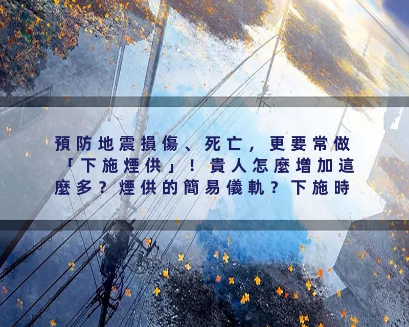 預防地震損傷、死亡，更要常做「下施煙供」！貴人怎麼增加這麼多？煙供的簡易儀軌？下施時，使用何種材質的煙供盤？疾病好…