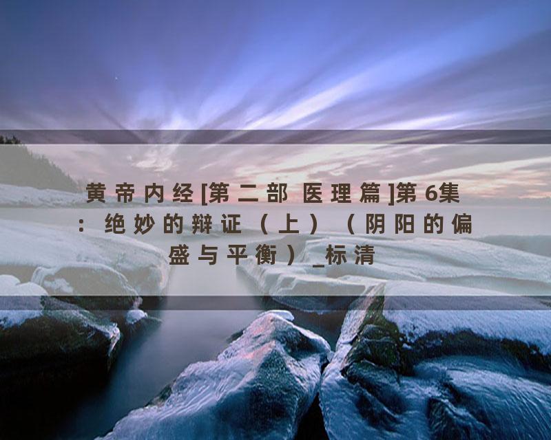 黄帝内经[第二部 医理篇]第6集：绝妙的辩证（上）（阴阳的偏盛与平衡）_标清