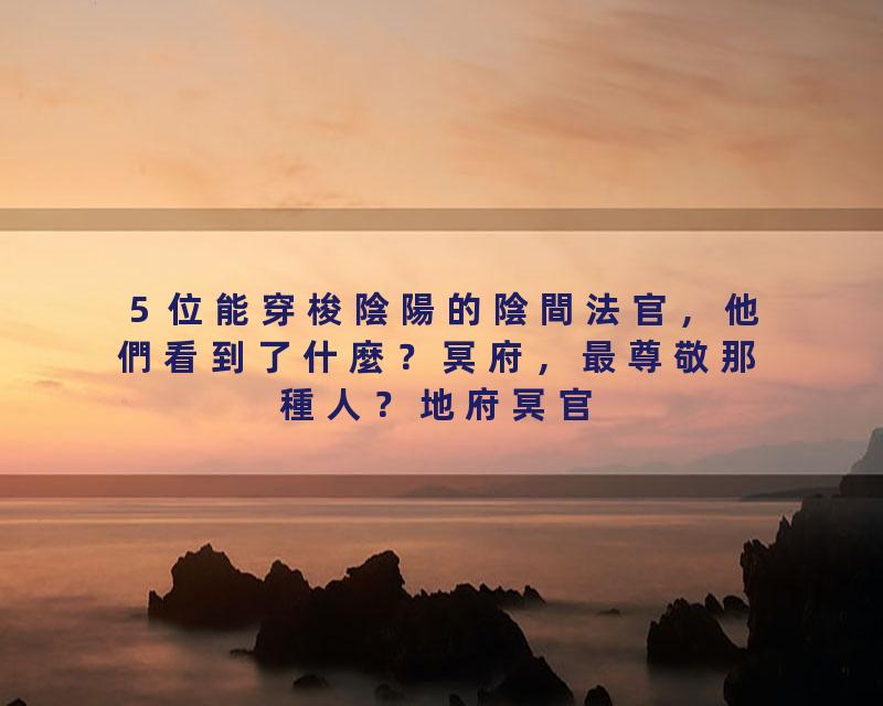 ５位能穿梭陰陽的陰間法官，他們看到了什麼？冥府，最尊敬那種人？地府冥官