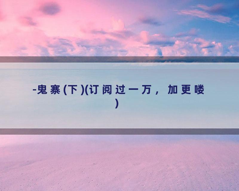 -鬼寨(下)(订阅过一万，加更喽）