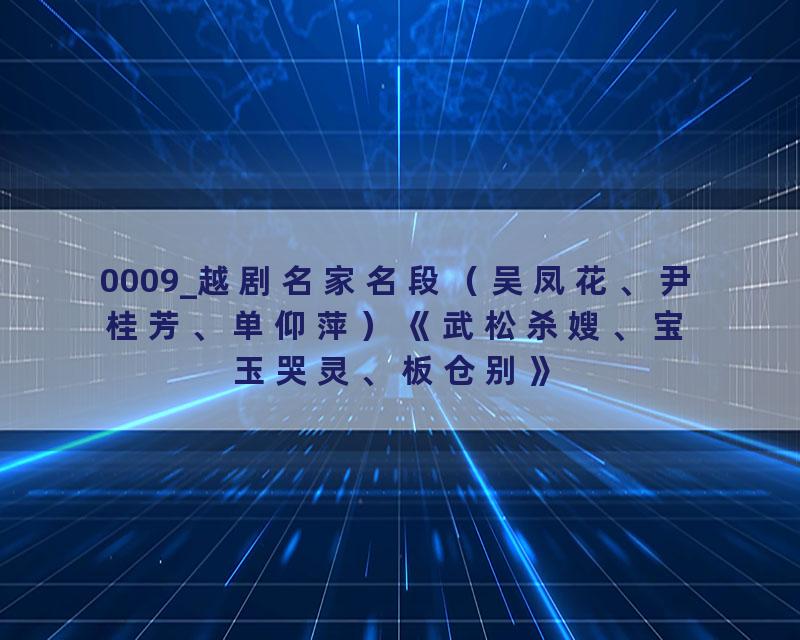 0009_越剧名家名段（吴凤花、尹桂芳、单仰萍）《武松杀嫂、宝玉哭灵、板仓别》