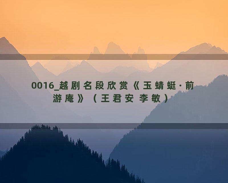 0016_越剧名段欣赏《玉蜻蜓·前游庵》（王君安 李敏）