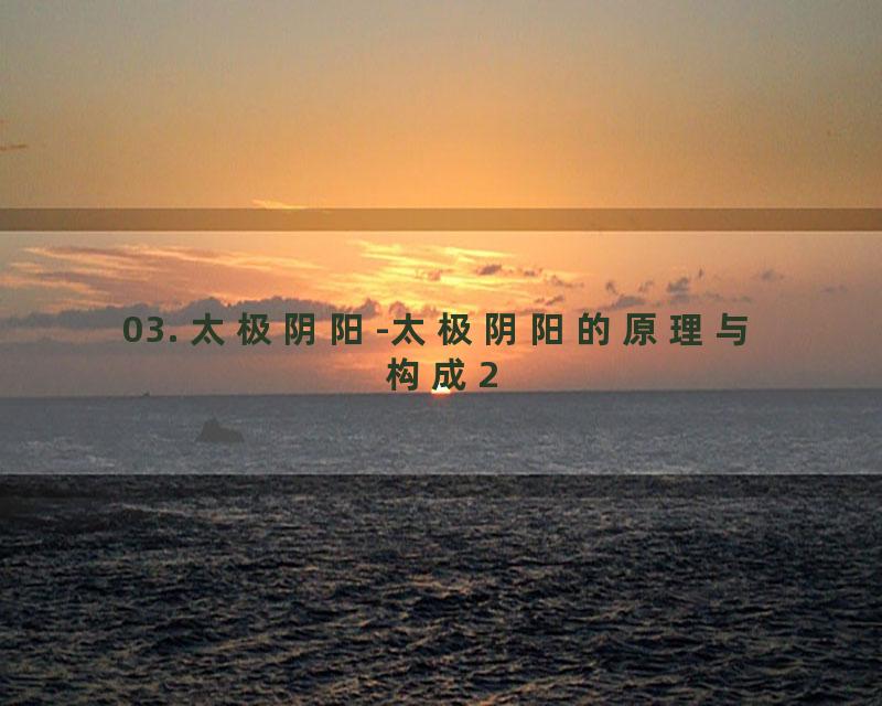 03. 太极阴阳-太极阴阳的原理与构成2