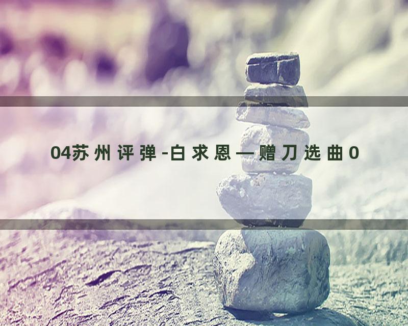 04苏州评弹-白求恩—赠刀选曲0