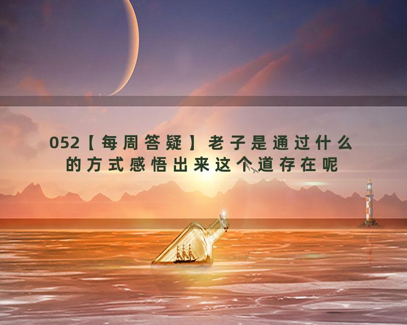 052【每周答疑】老子是通过什么的方式感悟出来这个道存在呢