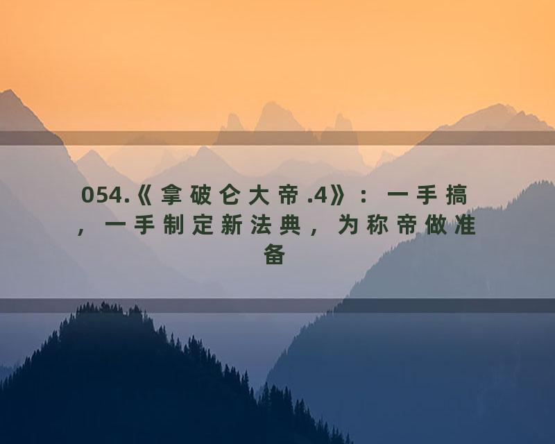 054.《拿破仑大帝.4》：一手搞，一手制定新法典，为称帝做准备