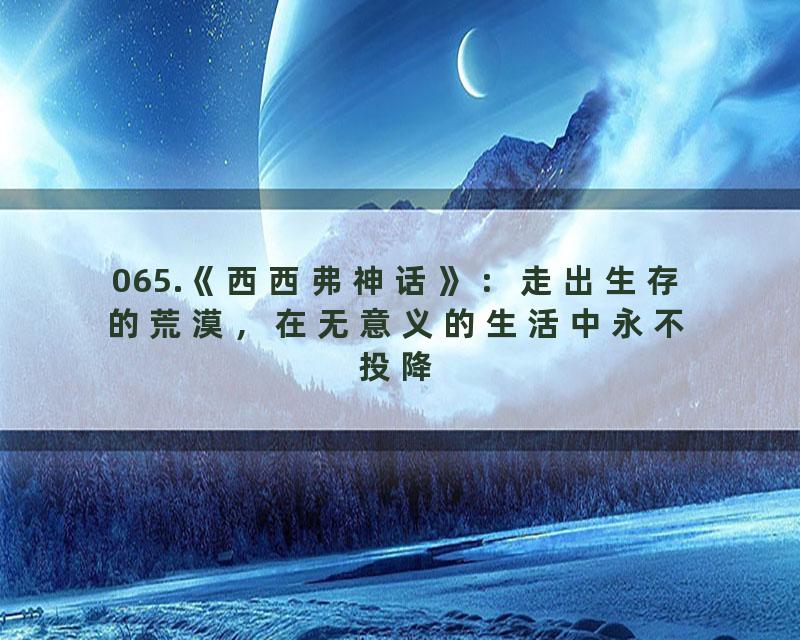 065.《西西弗神话》：走出生存的荒漠，在无意义的生活中永不投降