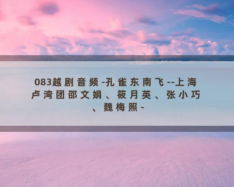 083越剧音频-孔雀东南飞--上海卢湾团邵文娟、筱月英、张小巧、魏梅照-