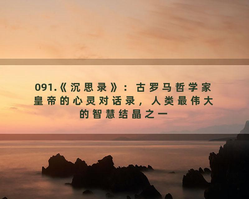 091.《沉思录》：古罗马哲学家皇帝的心灵对话录，人类最伟大的智慧结晶之一