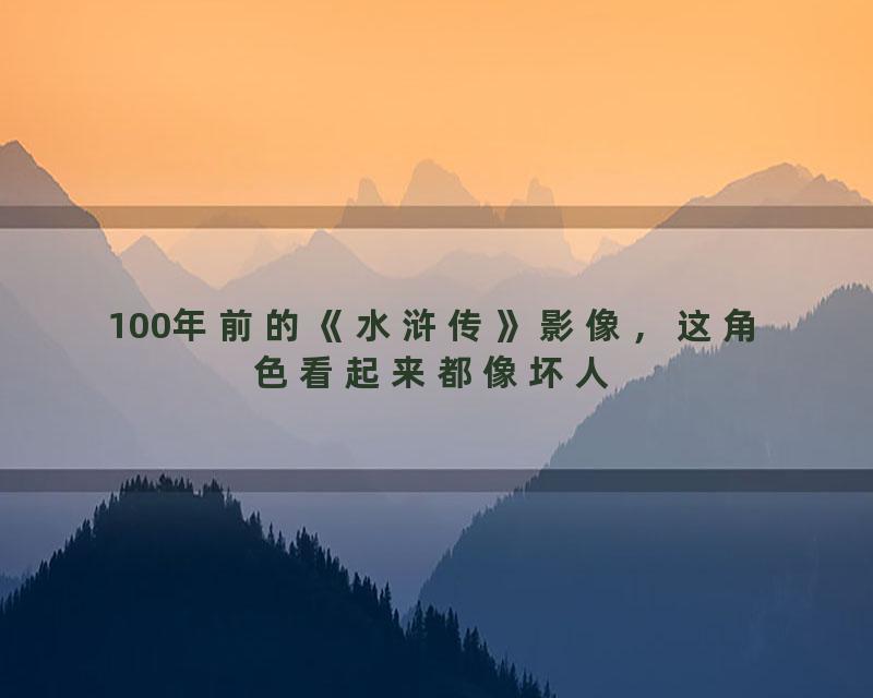 100年前的《水浒传》影像，这角色看起来都像坏人