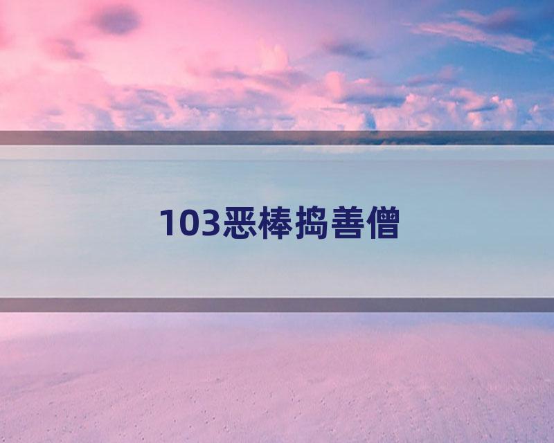 103恶棒捣善僧