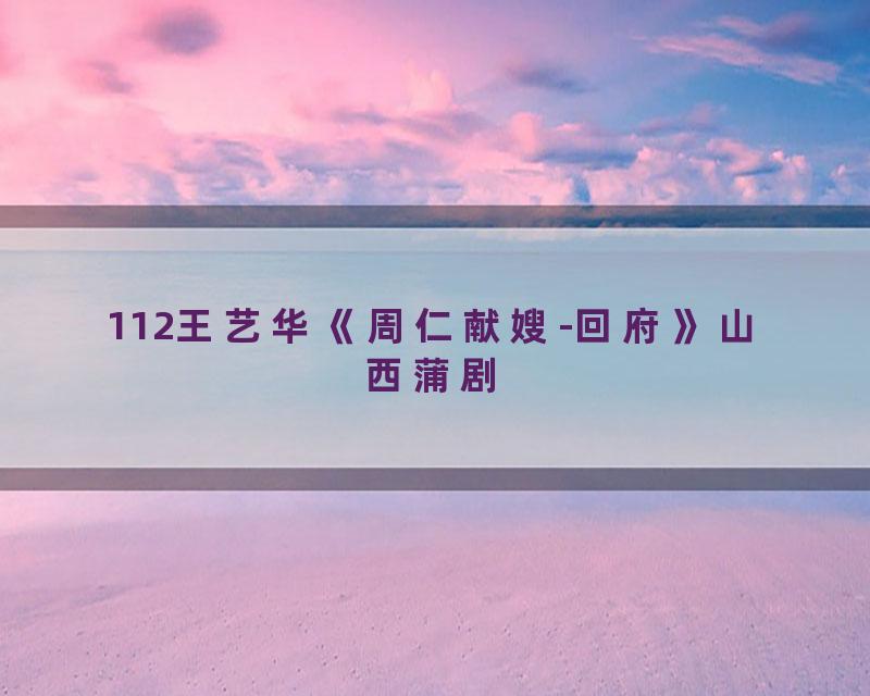 112王艺华《周仁献嫂-回府》山西蒲剧