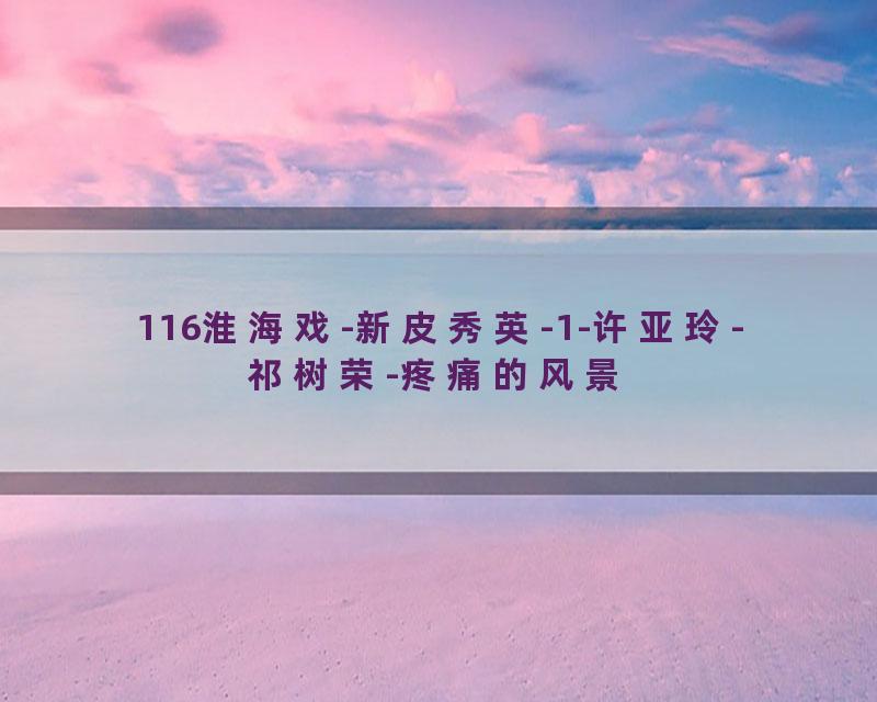 116淮海戏-新皮秀英-1-许亚玲-祁树荣-疼痛的风景