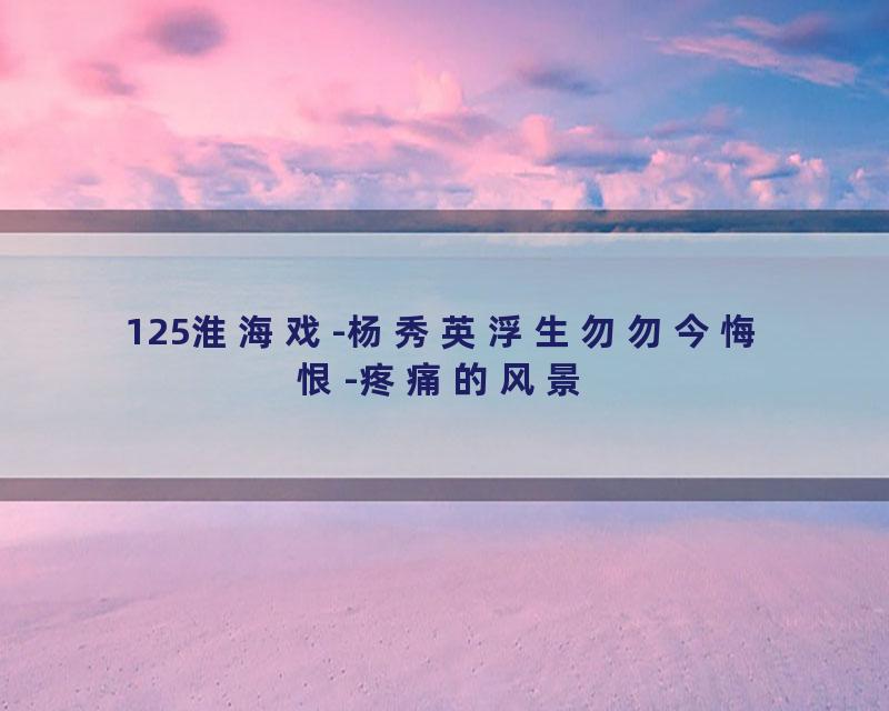 125淮海戏-杨秀英浮生勿勿今悔恨-疼痛的风景