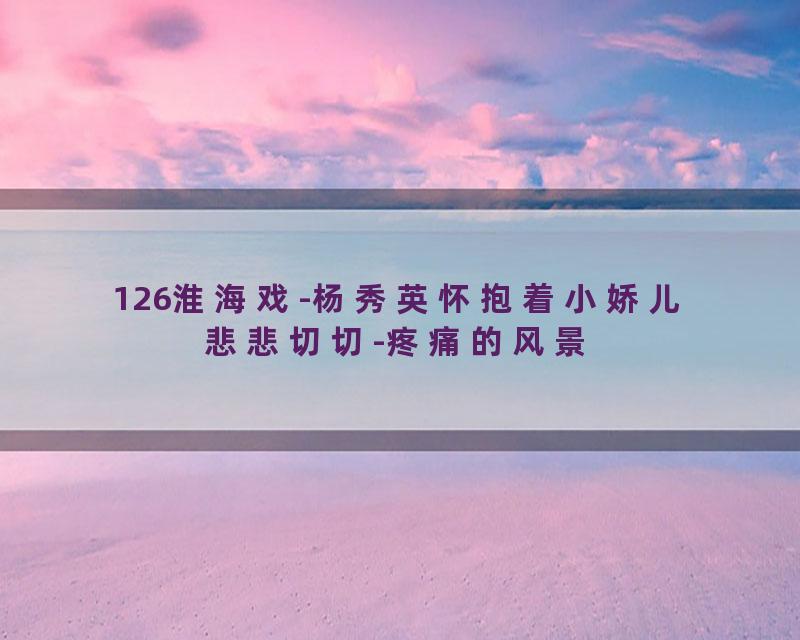 126淮海戏-杨秀英怀抱着小娇儿悲悲切切-疼痛的风景