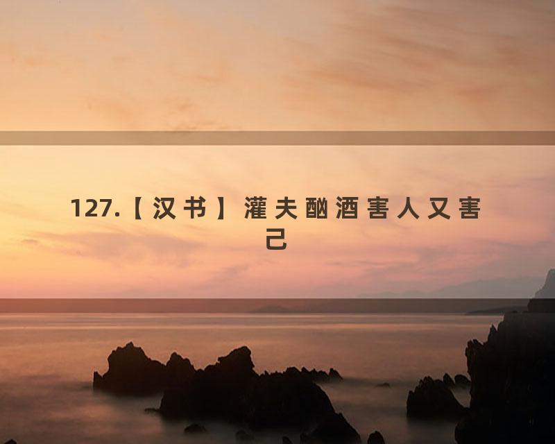 127.【汉书】灌夫酗酒害人又害己