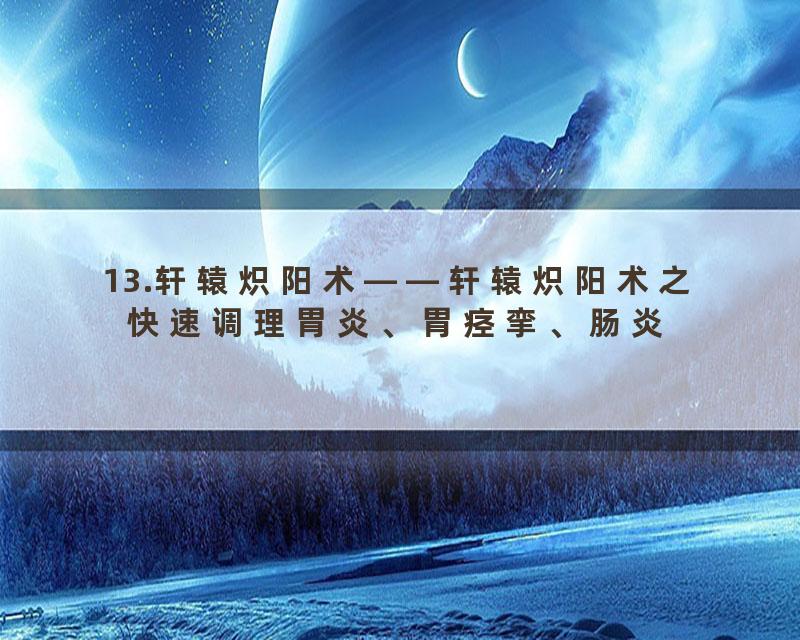 13.轩辕炽阳术——轩辕炽阳术之快速调理胃炎、胃痉挛、肠炎