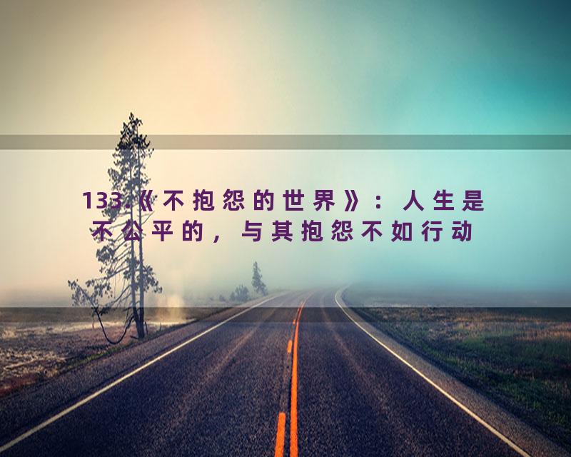 133.《不抱怨的世界》：人生是不公平的，与其抱怨不如行动