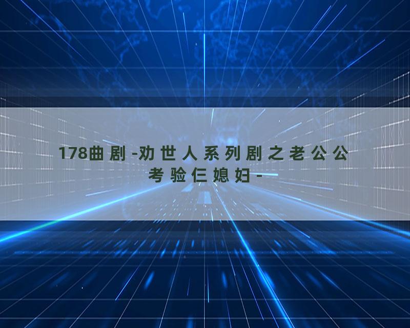 178曲剧-劝世人系列剧之老公公考验仨媳妇-