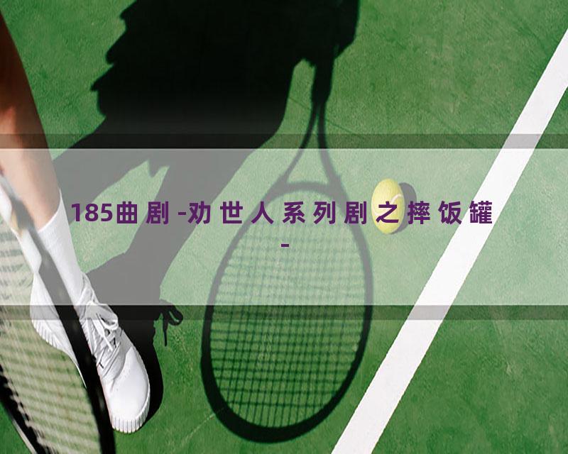 185曲剧-劝世人系列剧之摔饭罐-