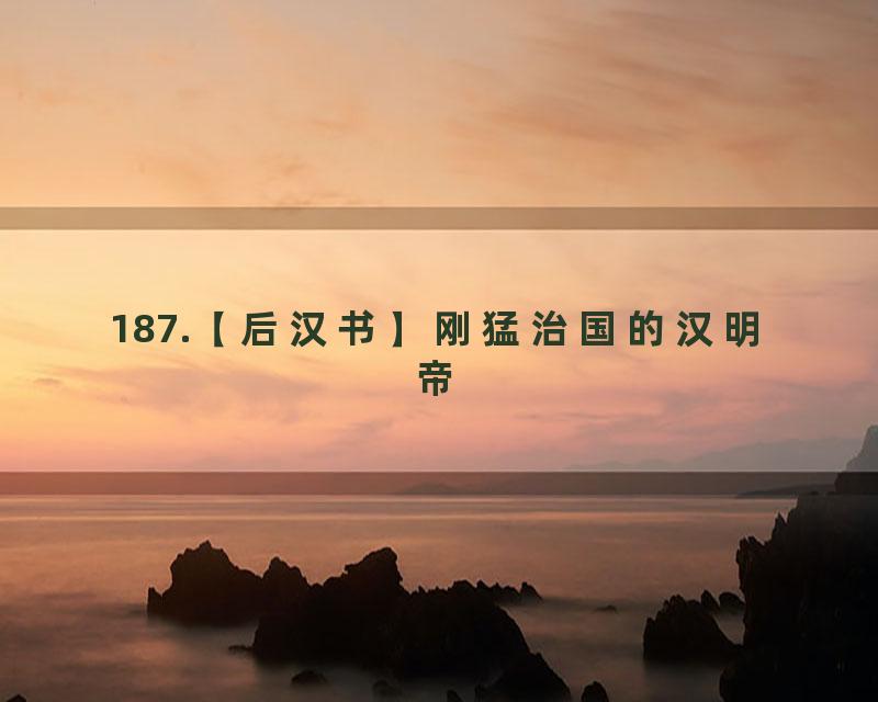 187.【后汉书】刚猛治国的汉明帝