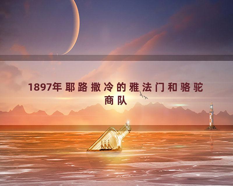 1897年耶路撒冷的雅法门和骆驼商队