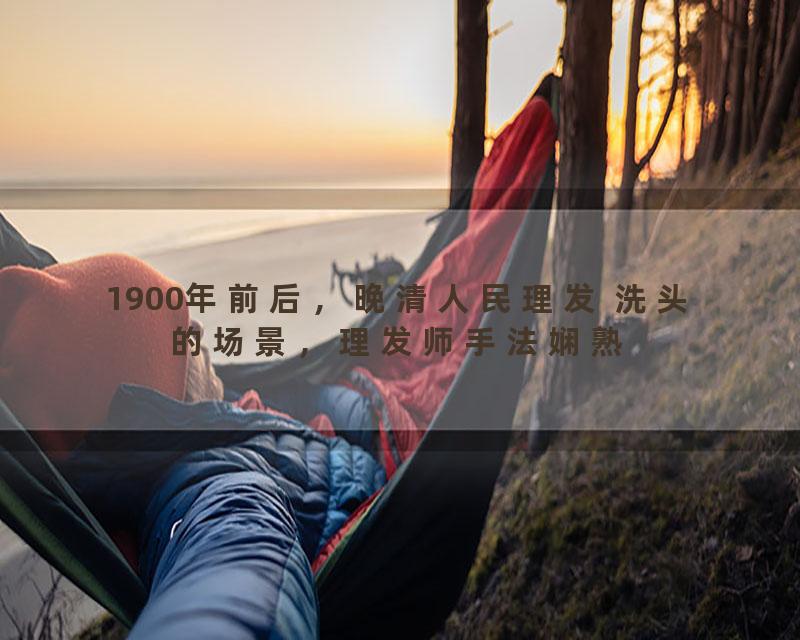 1900年前后，晚清人民理发 洗头的场景，理发师手法娴熟