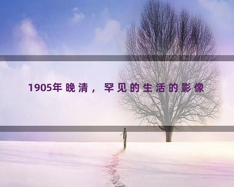 1905年晚清，罕见的生活的影像