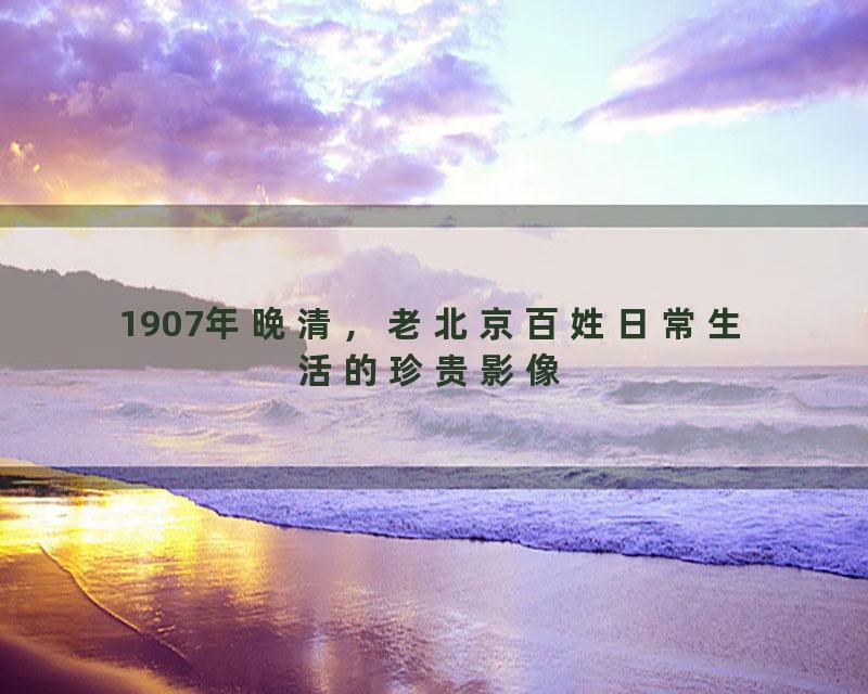 1907年晚清，老北京百姓日常生活的珍贵影像